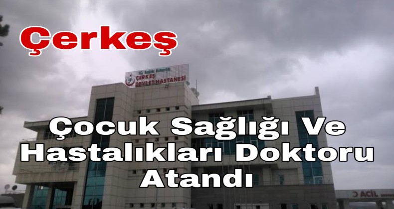 Çerkeş’e Çocuk Doktoru Atandı