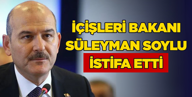 İçişleri Bakanı Süleyman Soylu istifa etti