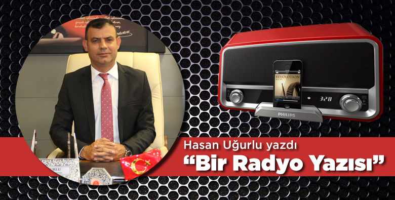 Hasan Uğurlu yazdı… “Bir radyo yazısı”