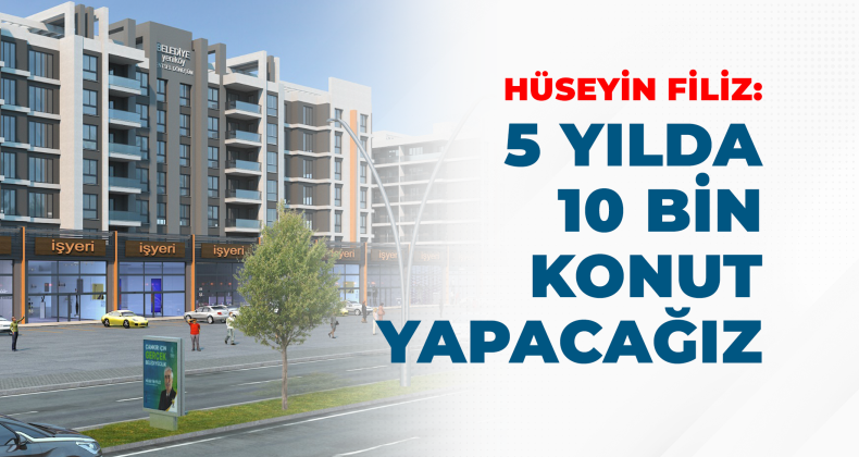 Hüseyin Filiz “5 Yılda 10 bin konut yapacağız”